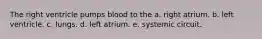 The right ventricle pumps blood to the a. right atrium. b. left ventricle. c. lungs. d. left atrium. e. systemic circuit.