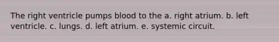 The right ventricle pumps blood to the a. right atrium. b. left ventricle. c. lungs. d. left atrium. e. systemic circuit.