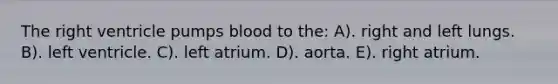 The right ventricle pumps blood to the: A). right and left lungs. B). left ventricle. C). left atrium. D). aorta. E). right atrium.