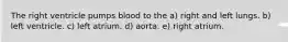 The right ventricle pumps blood to the a) right and left lungs. b) left ventricle. c) left atrium. d) aorta. e) right atrium.