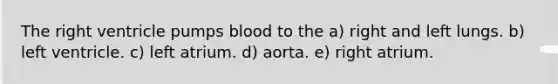 The right ventricle pumps blood to the a) right and left lungs. b) left ventricle. c) left atrium. d) aorta. e) right atrium.