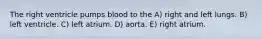 The right ventricle pumps blood to the A) right and left lungs. B) left ventricle. C) left atrium. D) aorta. E) right atrium.