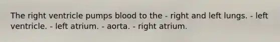 The right ventricle pumps blood to the - right and left lungs. - left ventricle. - left atrium. - aorta. - right atrium.