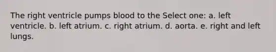 The right ventricle pumps blood to the Select one: a. left ventricle. b. left atrium. c. right atrium. d. aorta. e. right and left lungs.