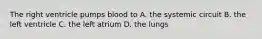 The right ventricle pumps blood to A. the systemic circuit B. the left ventricle C. the left atrium D. the lungs