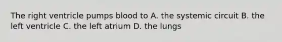 The right ventricle pumps blood to A. the systemic circuit B. the left ventricle C. the left atrium D. the lungs