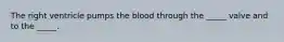 The right ventricle pumps the blood through the _____ valve and to the _____.