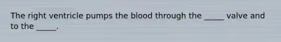 The right ventricle pumps <a href='https://www.questionai.com/knowledge/k7oXMfj7lk-the-blood' class='anchor-knowledge'>the blood</a> through the _____ valve and to the _____.