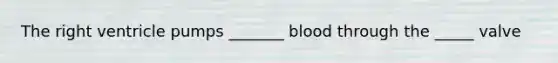 The right ventricle pumps _______ blood through the _____ valve