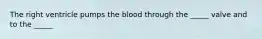 The right ventricle pumps the blood through the _____ valve and to the _____