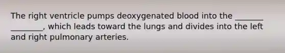 The right ventricle pumps deoxygenated blood into the _______ ________, which leads toward the lungs and divides into the left and right pulmonary arteries.