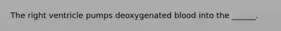 The right ventricle pumps deoxygenated blood into the ______.