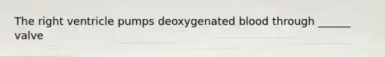 The right ventricle pumps deoxygenated blood through ______ valve