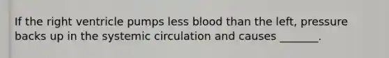 If the right ventricle pumps less blood than the left, pressure backs up in the systemic circulation and causes _______.