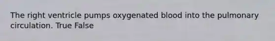 The right ventricle pumps oxygenated blood into the pulmonary circulation. True False
