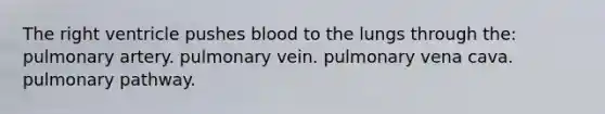 The right ventricle pushes blood to the lungs through the: pulmonary artery. pulmonary vein. pulmonary vena cava. pulmonary pathway.