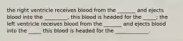 the right ventricle receives blood from the _______ and ejects blood into the _________, this blood is headed for the _____; the left ventricle receives blood from the _______ and ejects blood into the _____ this blood is headed for the _____________.