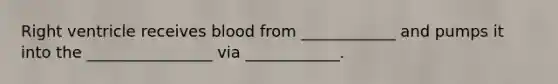 Right ventricle receives blood from ____________ and pumps it into the ________________ via ____________.