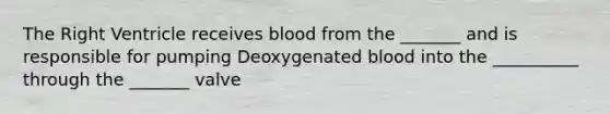 The Right Ventricle receives blood from the _______ and is responsible for pumping Deoxygenated blood into the __________ through the _______ valve