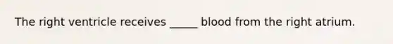 The right ventricle receives _____ blood from the right atrium.