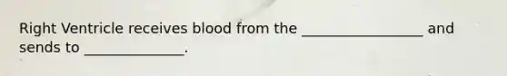 Right Ventricle receives blood from the _________________ and sends to ______________.