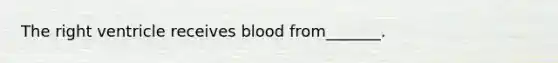 The right ventricle receives blood from_______.