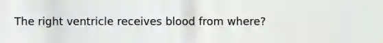 The right ventricle receives blood from where?