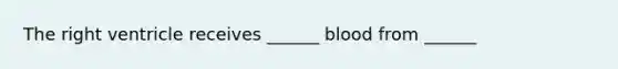 The right ventricle receives ______ blood from ______