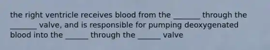 the right ventricle receives blood from the _______ through the _______ valve, and is responsible for pumping deoxygenated blood into the ______ through the ______ valve