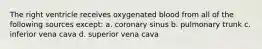 The right ventricle receives oxygenated blood from all of the following sources except: a. coronary sinus b. pulmonary trunk c. inferior vena cava d. superior vena cava