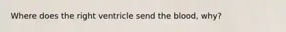 Where does the right ventricle send the blood, why?