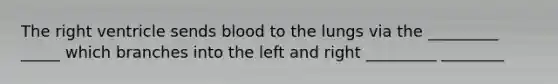The right ventricle sends blood to the lungs via the _________ _____ which branches into the left and right _________ ________