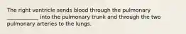 The right ventricle sends blood through the pulmonary ____________ into the pulmonary trunk and through the two pulmonary arteries to the lungs.