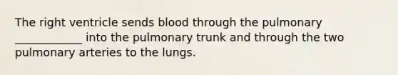 The right ventricle sends blood through the pulmonary ____________ into the pulmonary trunk and through the two pulmonary arteries to the lungs.