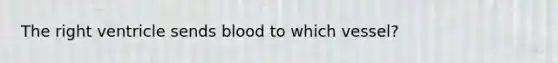 The right ventricle sends blood to which vessel?