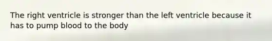 The right ventricle is stronger than the left ventricle because it has to pump blood to the body