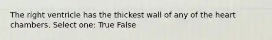 The right ventricle has the thickest wall of any of the heart chambers. Select one: True False