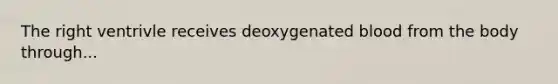 The right ventrivle receives deoxygenated blood from the body through...