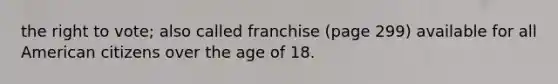 the right to vote; also called franchise (page 299) available for all American citizens over the age of 18.