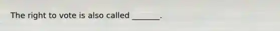 The right to vote is also called _______.