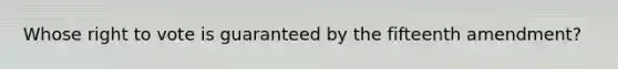 Whose right to vote is guaranteed by the fifteenth amendment?