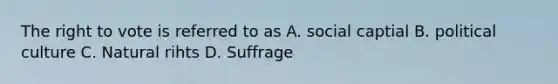 The right to vote is referred to as A. social captial B. political culture C. Natural rihts D. Suffrage