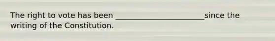 The right to vote has been _______________________since the writing of the Constitution.