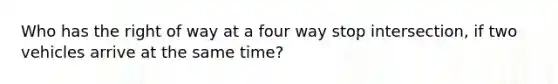 Who has the right of way at a four way stop intersection, if two vehicles arrive at the same time?