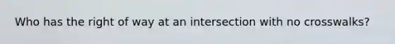 Who has the right of way at an intersection with no crosswalks?