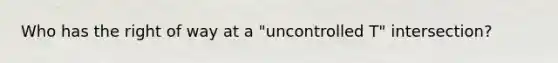 Who has the right of way at a "uncontrolled T" intersection?