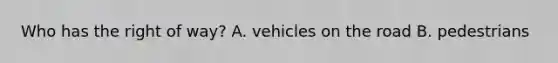 Who has the right of way? A. vehicles on the road B. pedestrians