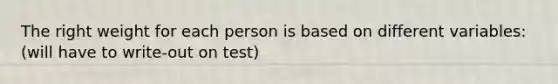 The right weight for each person is based on different variables: (will have to write-out on test)