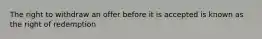 The right to withdraw an offer before it is accepted is known as the right of redemption