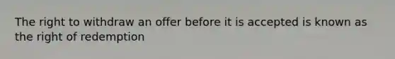 The right to withdraw an offer before it is accepted is known as the right of redemption